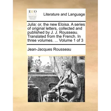 Julia: Or, the New Eloisa. a Series of Original Letters, Collected and Published by J. J. Rousseau. Translated from the Frenc
