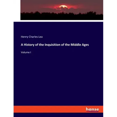 A History of the Inquisition of the Middle Ages: Volume I