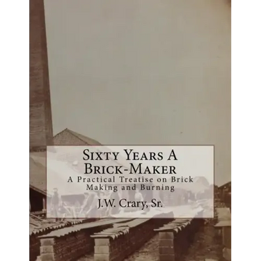 Sixty Years A Brick-Maker: A Practical Treatise on Brick Making and Burning