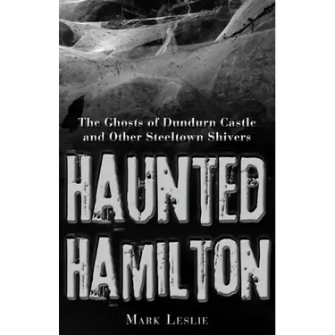 Haunted Hamilton: The Ghosts of Dundurn Castle and Other Steeltown Shivers