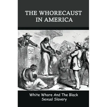 The Whorecaust In America: White Whore And The Black Sexual Slavery: The Whoring Of People With African Ancestry