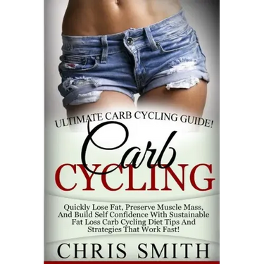 Carb Cycling - Chris Smith: Ultimate Carb Cycling Guide! Quickly Lose Fat, Preserve Muscle Mass, And Build Self Confidence With Sustainable Fat Lo
