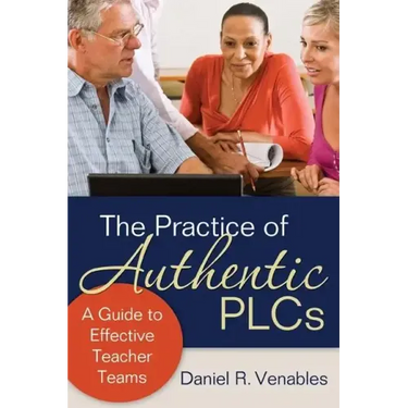 The Practice of Authentic PLCs: A Guide to Effective Teacher Teams