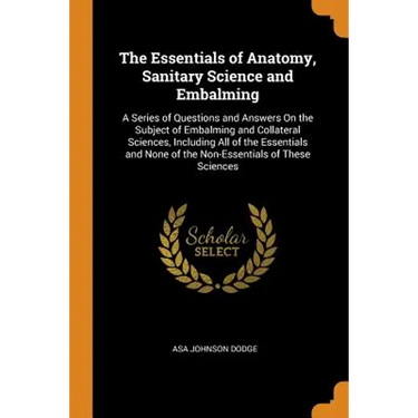 The Essentials of Anatomy, Sanitary Science and Embalming: A Series of Questions and Answers on the Subject of Embalming and Collateral Sciences, Incl