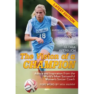 The Vision Of A Champion: Advice And Inspiration From The World's Most Successful Women's Soccer Coach (Latest Edition)