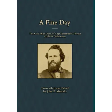 A Fine Day - The Civil War Diary of Captain Emanuel D. Roath, 107th PA Volunteers, 1864