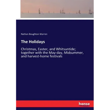 The Holidays: Christmas, Easter, and Whitsuntide; together with the May-day, Midsummer, and harvest-home festivals