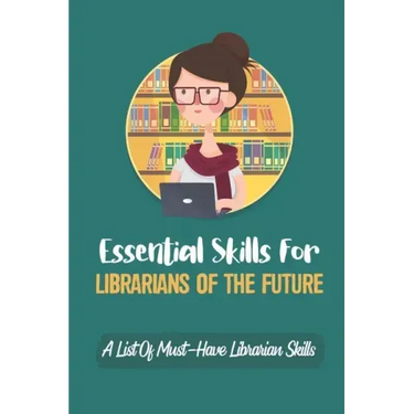Essential Skills For Librarians Of The Future: A List Of Must-Have Librarian Skills: Your Personal Ticket To A New Or Enhanced Career