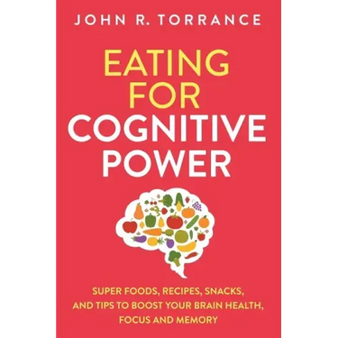 Eating for Cognitive Power: Super Foods, Recipes, Snacks, and Tips to Boost Your Brain Health, Focus and Memory