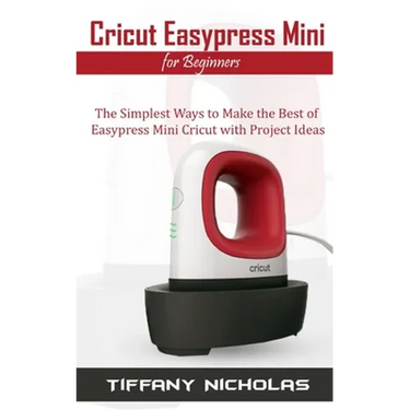 Cricut Easypress Mini for Beginners: The Simplest Ways to Make the Best of Easypress Mini Cricut with Project Ideas