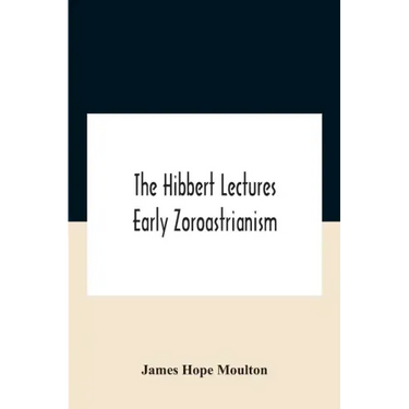 The Hibbert Lectures Early Zoroastrianism: Lectures Delivered At Oxford And In London, February To May 1912 Second Series
