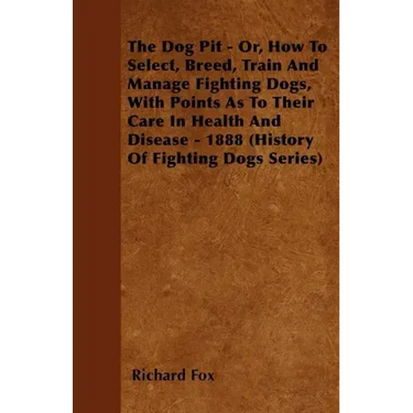 The Dog Pit - Or, How to Select, Breed, Train and Manage Fighting Dogs, with Points as to Their Care in Health and Disease - 1888 (History of Fighting