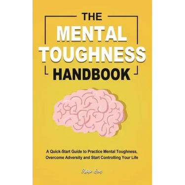The Mental Toughness Handbook: A Quick-Start Guide to Practice Mental Toughness, Overcome Adversity and Start Controlling Your Life