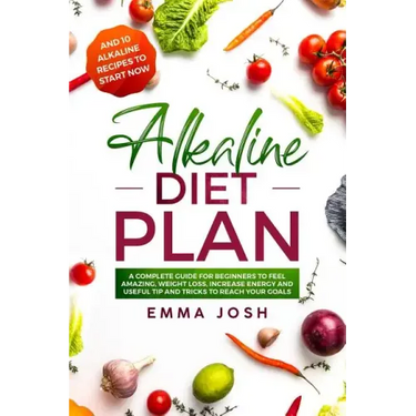 Alkaline Diet Plan: A Complete Guide for Beginners to Feel Amazing, Weight Loss, Increase Energy and Useful Tip and Tricks to Reach Your Goals