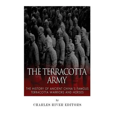 The Terracotta Army: The History of Ancient China's Famous Terracotta Warriors and Horses