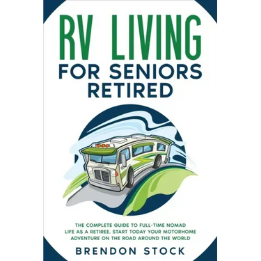 RV Living for Seniors Retired: The Complete Guide to Full-Time Nomad Life as a Retiree. Start Today Your Motorhome Adventure on the Road Around the W