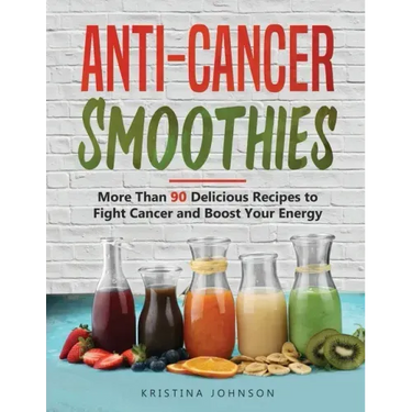 Anti-Cancer Smoothies: More Than 90 Delicious Recipes to Fight Cancer and Boost Your Energy