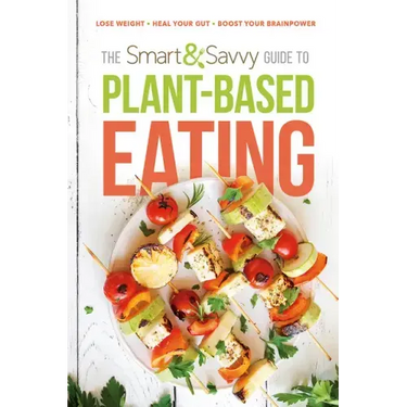 The Smart and Savvy Guide to Plant-Based Eating: Lose Weight. Heal Your Gut. Boost Your Brainpower.