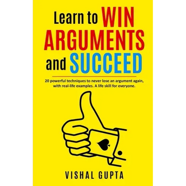 Learn to Win Arguments and Succeed: 20 Powerful Techniques to Never Lose an Argument again, with Real Life Examples. A Life Skill for Everyone.