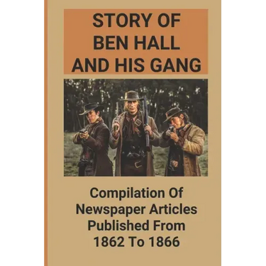 Story Of Ben Hall And His Gang: Compilation Of Newspaper Articles Published From 1862 To 1866