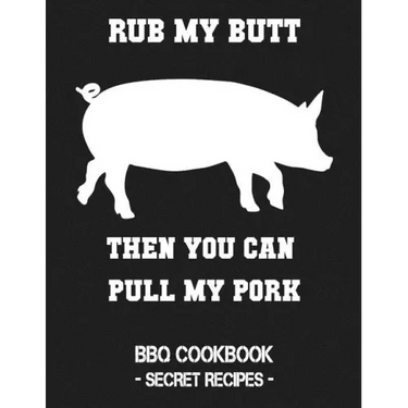 Rub My Butt Then You Can Pull My Pork: BBQ Cookbook - Secret Recipes for Men