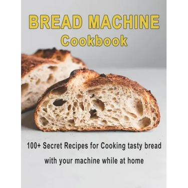 Bread Machine Cookbook: 100+ Secret recipes for Cooking tasty bread with your machine while at home