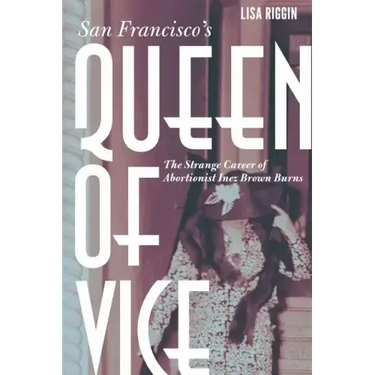 San Francisco's Queen of Vice: The Strange Career of Abortionist Inez Brown Burns