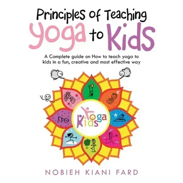 Principles of Teaching Yoga to Kids: A Complete Guide on How to Teach Yoga to Kids in a Fun, Creative and Most Effective Way