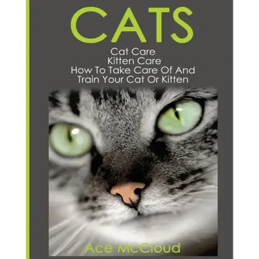 Cats: Cat Care: Kitten Care: How To Take Care Of And Train Your Cat Or Kitten