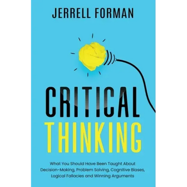 Critical Thinking: What You Should Have Been Taught About Decision-Making, Problem Solving, Cognitive Biases, Logical Fallacies and Winning Arguments