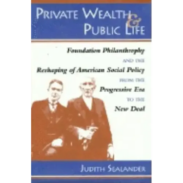 Private Wealth and Public Life: Foundation Philanthropy and the Reshaping of American Social Policy from the Progressive Era to the New Deal
