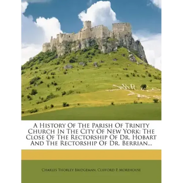 A History of the Parish of Trinity Church in the City of New York: The Close of the Rectorship of Dr. Hobart and the Rectorship of Dr. Berrian...