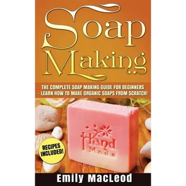 Soap Making: Soap Making Guide for Beginners - Learn How to Make Organic Soaps from Scratch! Recipes Included!