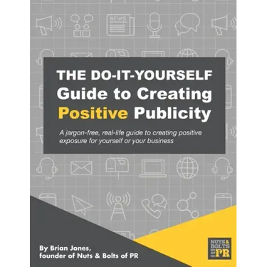 The Do-It-Yourself Guide To Creating Positive Publicity: A jargon-free, real-life guide to creating positive exposure for yourself or your business