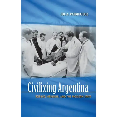Civilizing Argentina: Science, Medicine, and the Modern State