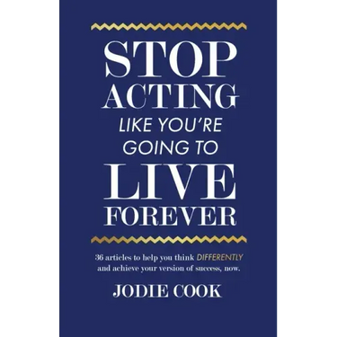Stop Acting Like You're Going To Live Forever: 36 articles to help you think differently and achieve your version of success, now.
