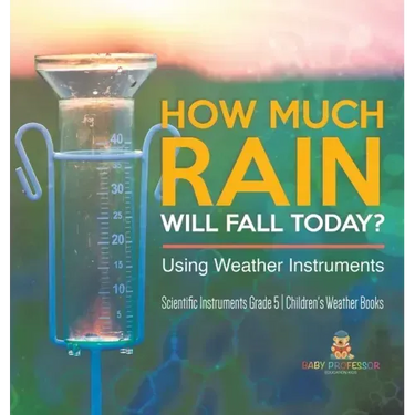 How Much Rain Will Fall Today? Using Weather Instruments Scientific Instruments Grade 5 Children's Weather Books