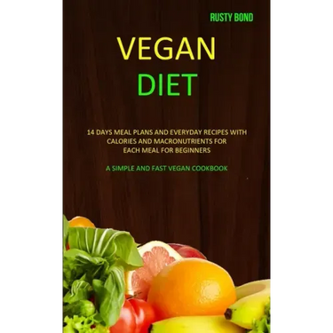 Vegan Diet: 14 Days Meal Plans and Everyday Recipes with Calories and Macronutrients for Each Meal for Beginners (A Simple and Fast Vegan Cookbook)