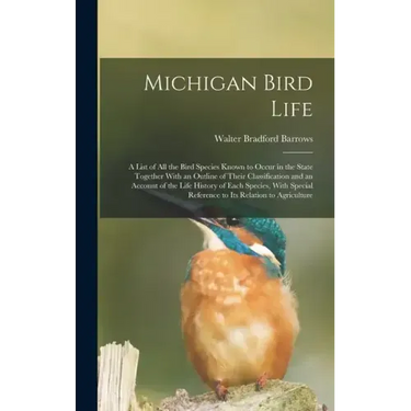 Michigan Bird Life: A List of All the Bird Species Known to Occur in the State Together With an Outline of Their Classification and an Acc