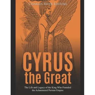 Cyrus the Great: The Life and Legacy of the King Who Founded the Achaemenid Persian Empire