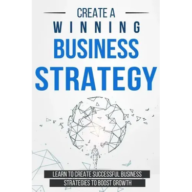 Create a Winning Business Strategy: Learn to create Successful Business Strategies to boost Growth