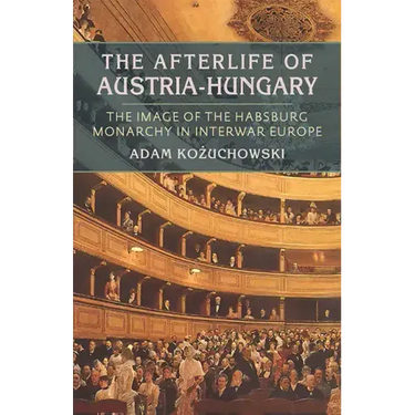 The Afterlife of Austria-Hungary: The Image of the Habsburg Monarchy in Interwar Europe