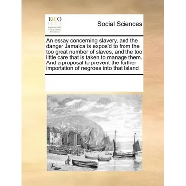 An Essay Concerning Slavery, and the Danger Jamaica Is Expos'd to from the Too Great Number of Slaves, and the Too Little Care That Is Taken to Manage