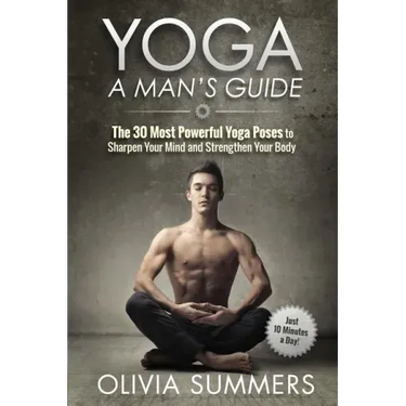 Yoga: A Man's Guide: The 30 Most Powerful Yoga Poses to Sharpen Your Mind and Strengthen Your Body