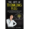 The Art Of Thinking Big: How To Establish And Reach Your Goals, Be Successful And Achieve Anything You Want In Life