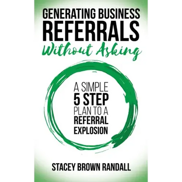 Generating Business Referrals Without Asking: A Simple Five Step Plan to a Referral Explosion