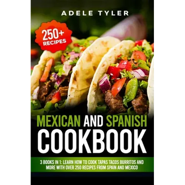 Mexican And Spanish Cookbook: 3 Books In 1: Learn How To Cook Tapas Tacos Burritos And More With Over 250 Recipes From Spain And Mexico