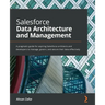 Salesforce Data Architecture and Management: A pragmatic guide for aspiring Salesforce architects and developers to manage, govern, and secure their d