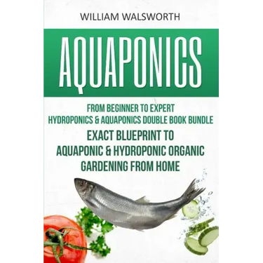 Aquaponics: From Beginner to Expert - Hydroponics & Aquaponics Double Book Bundle - Exact Blueprint to Aquaponic & Hydroponic Orga