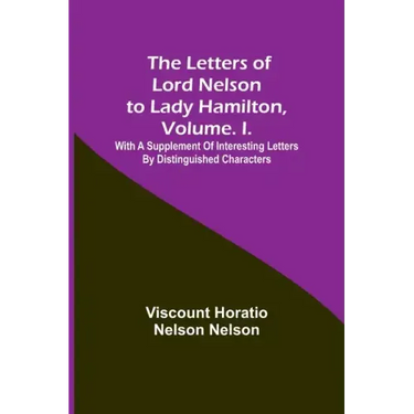 The Letters of Lord Nelson to Lady Hamilton, Volume. I.: With A Supplement Of Interesting Letters By Distinguished Characters